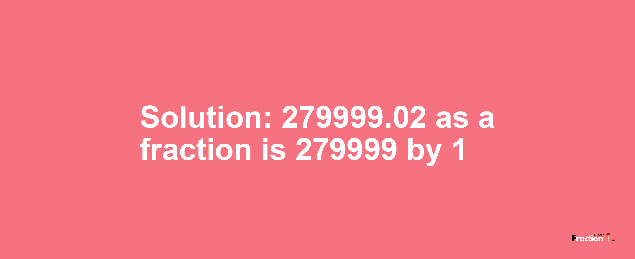 Solution:279999.02 as a fraction is 279999/1